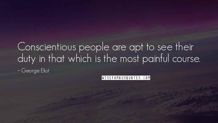 George Eliot Quotes: Conscientious people are apt to see their duty in that which is the most painful course.