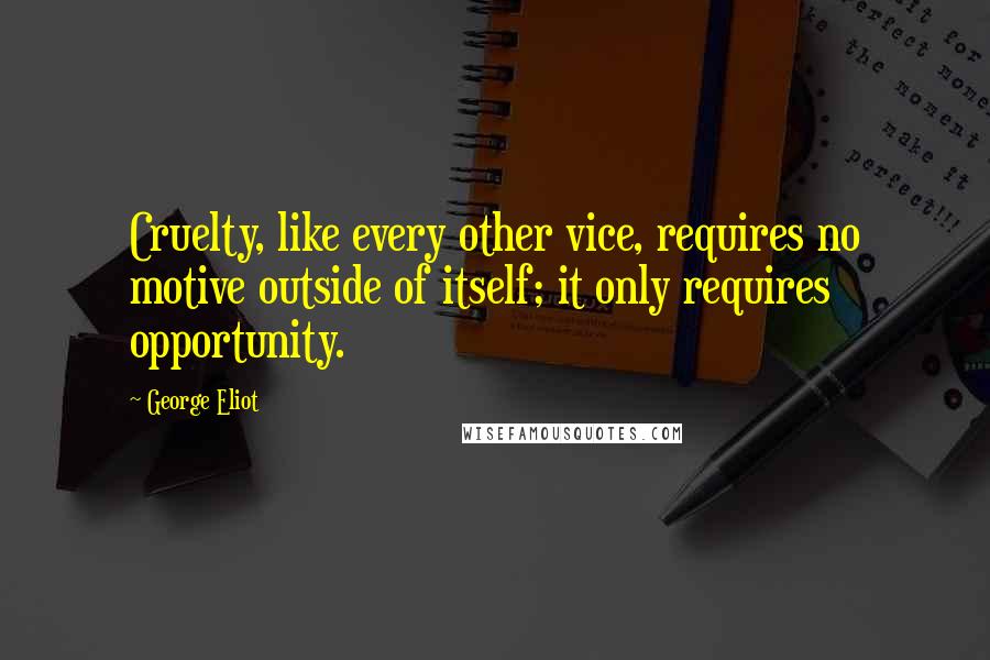 George Eliot Quotes: Cruelty, like every other vice, requires no motive outside of itself; it only requires opportunity.