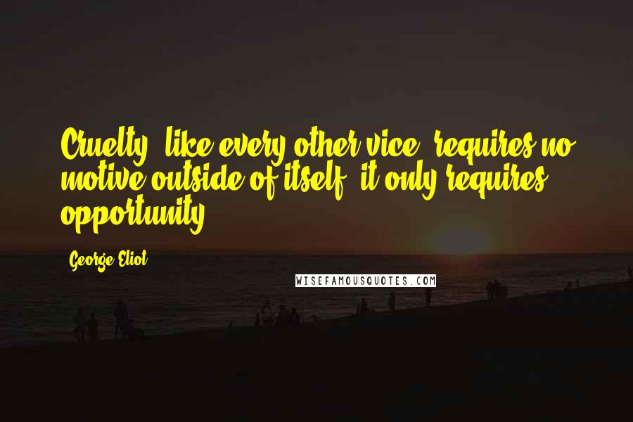 George Eliot Quotes: Cruelty, like every other vice, requires no motive outside of itself; it only requires opportunity.
