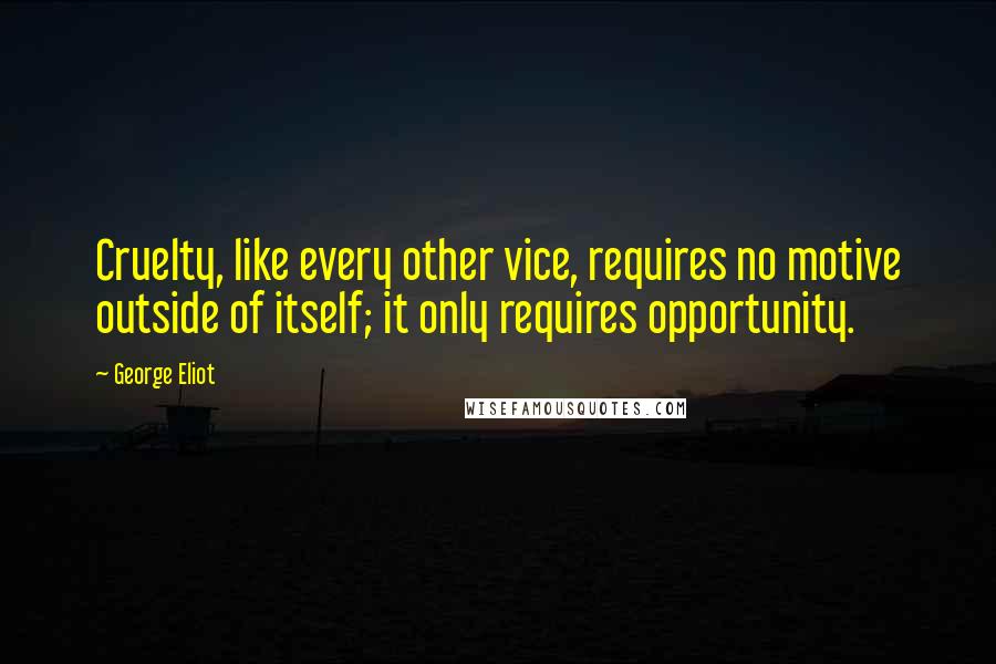 George Eliot Quotes: Cruelty, like every other vice, requires no motive outside of itself; it only requires opportunity.