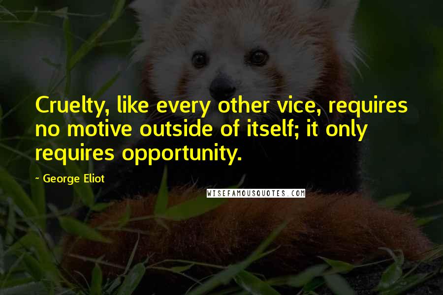 George Eliot Quotes: Cruelty, like every other vice, requires no motive outside of itself; it only requires opportunity.