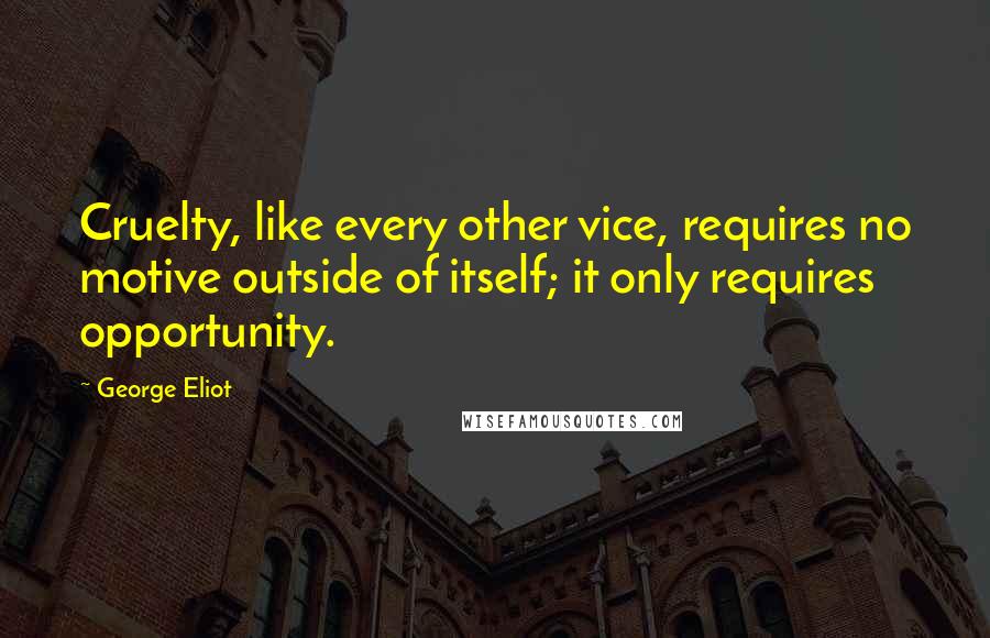 George Eliot Quotes: Cruelty, like every other vice, requires no motive outside of itself; it only requires opportunity.