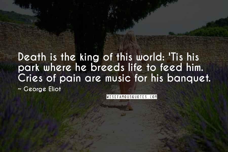 George Eliot Quotes: Death is the king of this world: 'Tis his park where he breeds life to feed him. Cries of pain are music for his banquet.