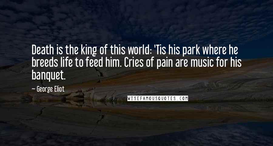 George Eliot Quotes: Death is the king of this world: 'Tis his park where he breeds life to feed him. Cries of pain are music for his banquet.