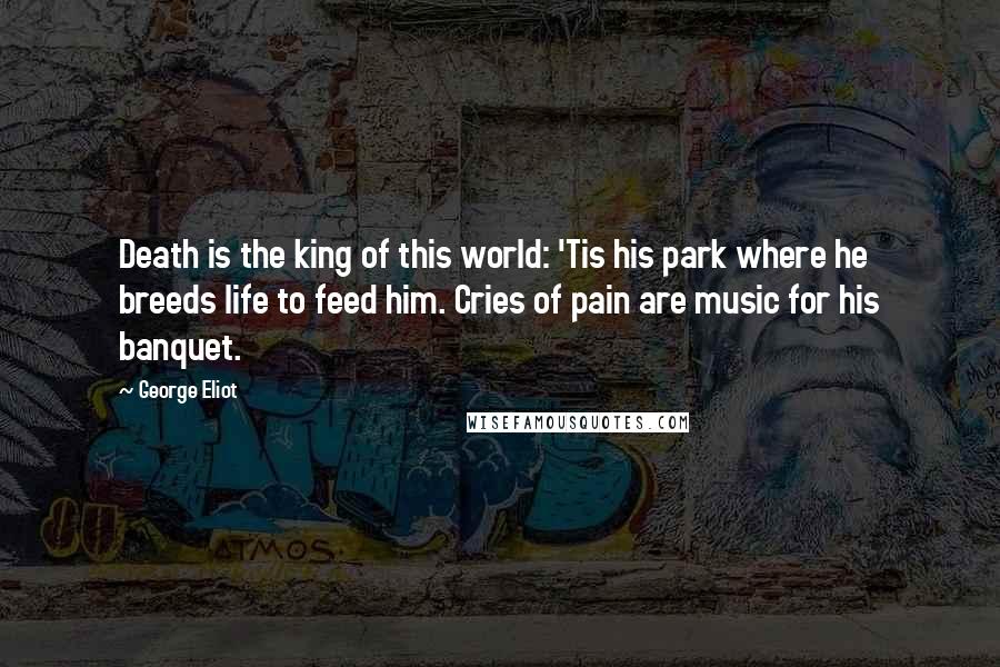George Eliot Quotes: Death is the king of this world: 'Tis his park where he breeds life to feed him. Cries of pain are music for his banquet.