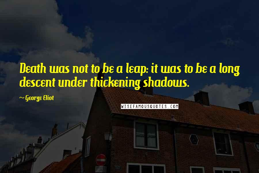 George Eliot Quotes: Death was not to be a leap: it was to be a long descent under thickening shadows.