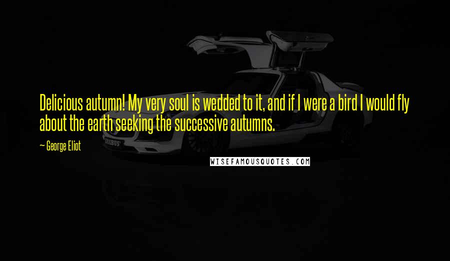 George Eliot Quotes: Delicious autumn! My very soul is wedded to it, and if I were a bird I would fly about the earth seeking the successive autumns.