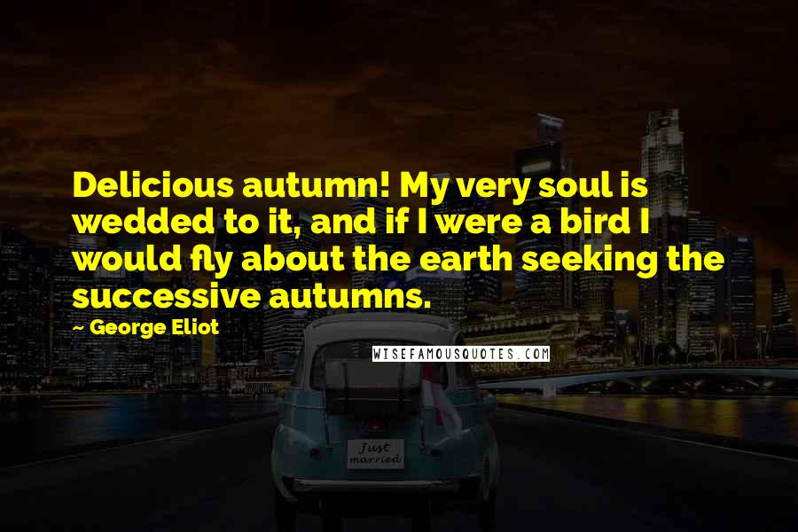 George Eliot Quotes: Delicious autumn! My very soul is wedded to it, and if I were a bird I would fly about the earth seeking the successive autumns.