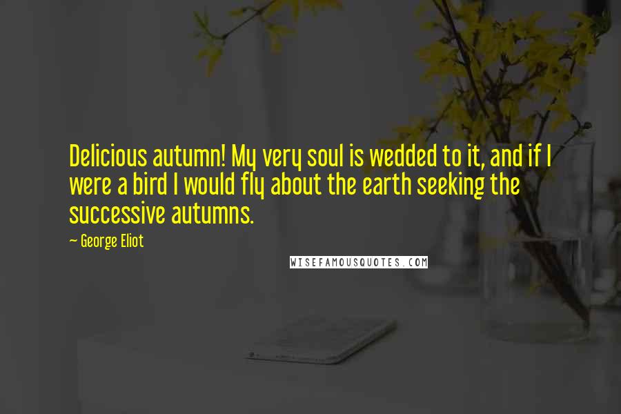 George Eliot Quotes: Delicious autumn! My very soul is wedded to it, and if I were a bird I would fly about the earth seeking the successive autumns.