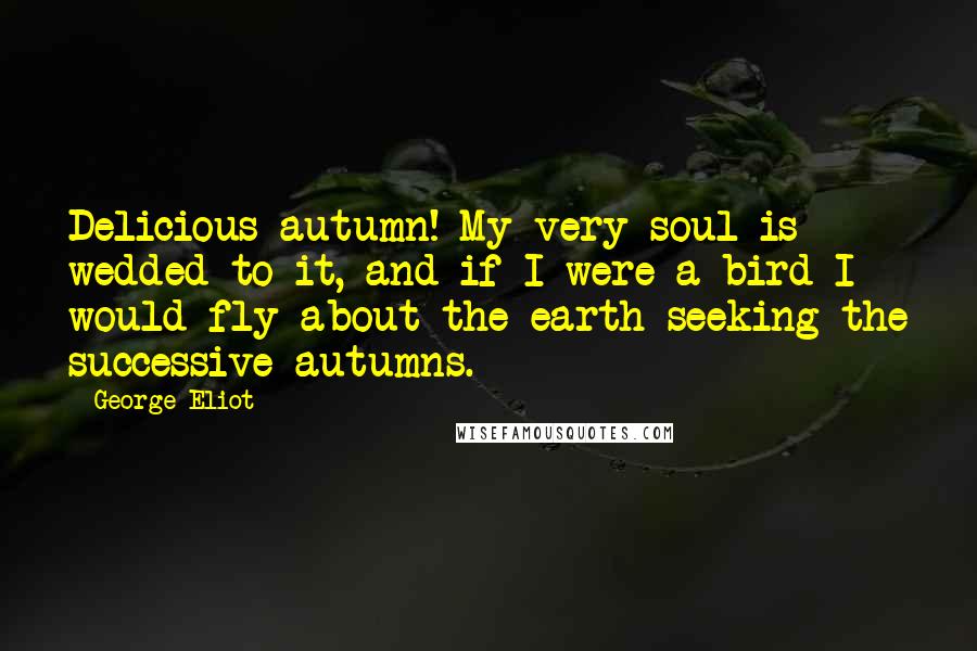 George Eliot Quotes: Delicious autumn! My very soul is wedded to it, and if I were a bird I would fly about the earth seeking the successive autumns.