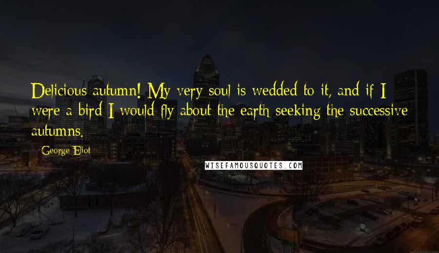 George Eliot Quotes: Delicious autumn! My very soul is wedded to it, and if I were a bird I would fly about the earth seeking the successive autumns.