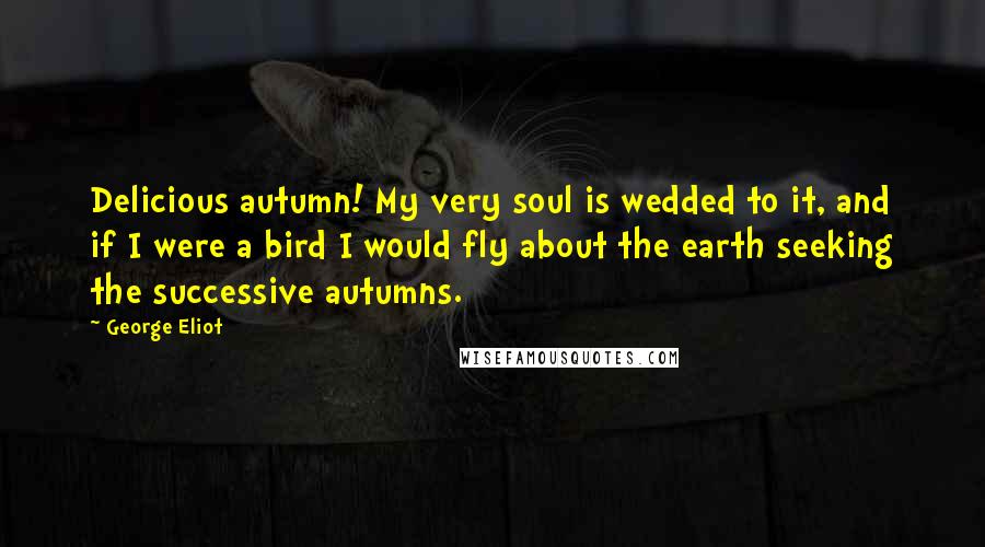George Eliot Quotes: Delicious autumn! My very soul is wedded to it, and if I were a bird I would fly about the earth seeking the successive autumns.