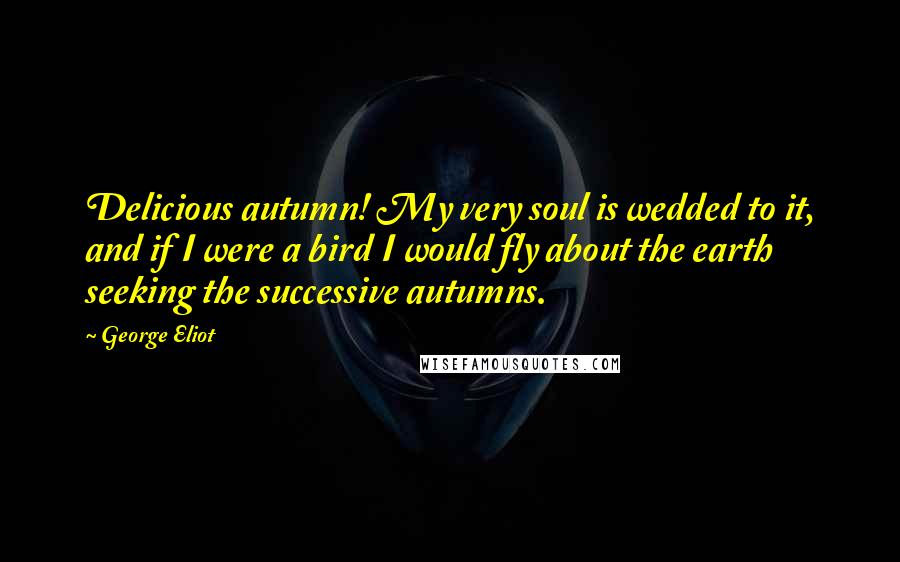 George Eliot Quotes: Delicious autumn! My very soul is wedded to it, and if I were a bird I would fly about the earth seeking the successive autumns.