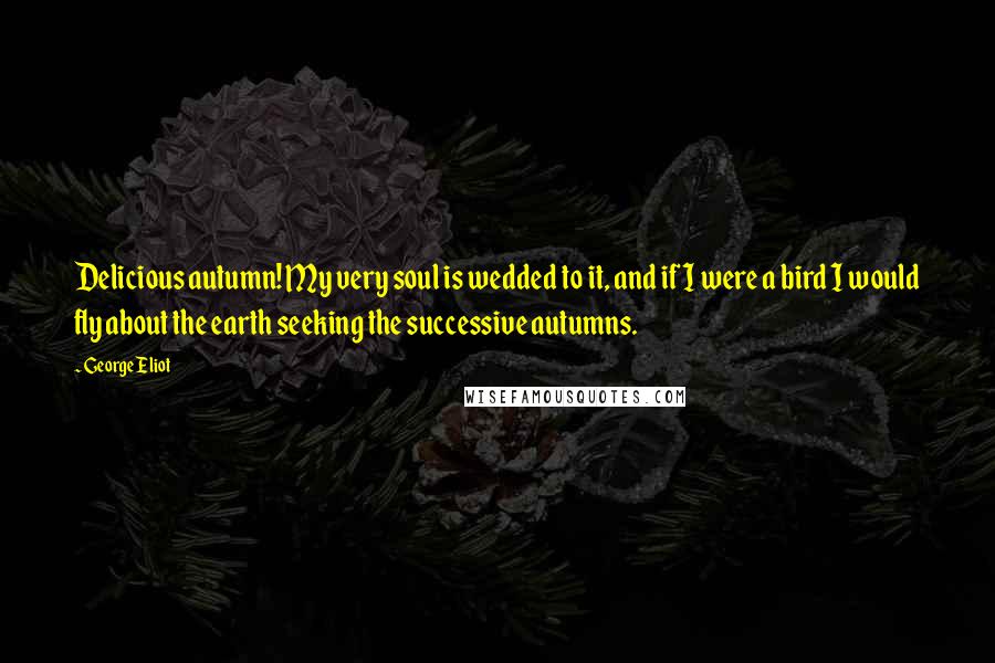 George Eliot Quotes: Delicious autumn! My very soul is wedded to it, and if I were a bird I would fly about the earth seeking the successive autumns.