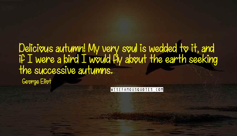 George Eliot Quotes: Delicious autumn! My very soul is wedded to it, and if I were a bird I would fly about the earth seeking the successive autumns.