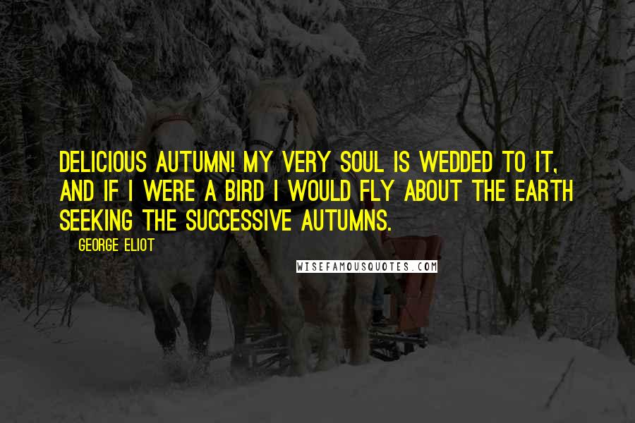 George Eliot Quotes: Delicious autumn! My very soul is wedded to it, and if I were a bird I would fly about the earth seeking the successive autumns.