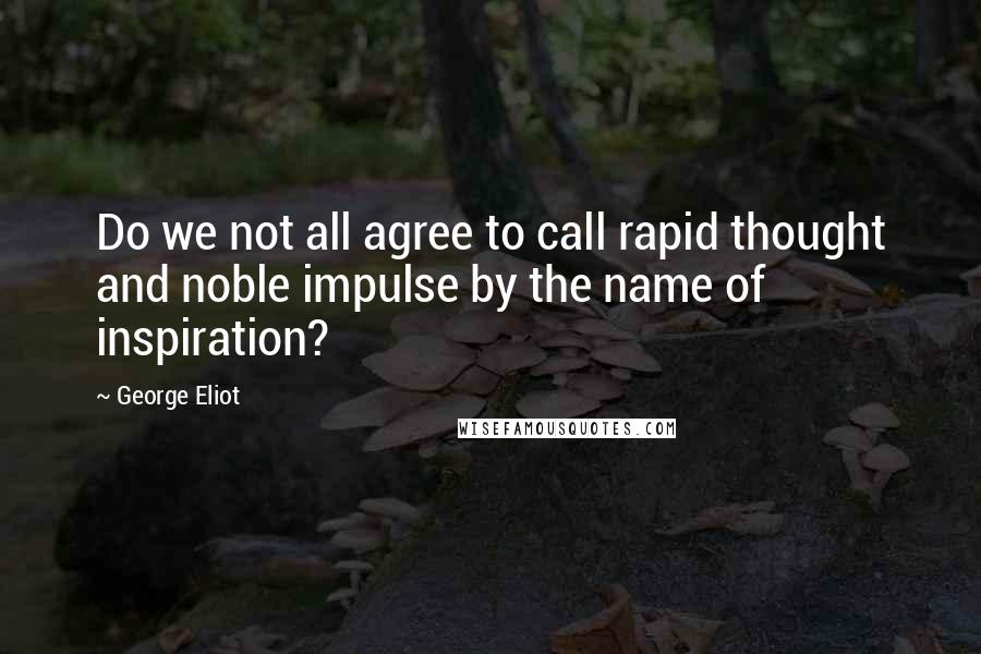 George Eliot Quotes: Do we not all agree to call rapid thought and noble impulse by the name of inspiration?