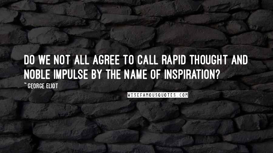 George Eliot Quotes: Do we not all agree to call rapid thought and noble impulse by the name of inspiration?