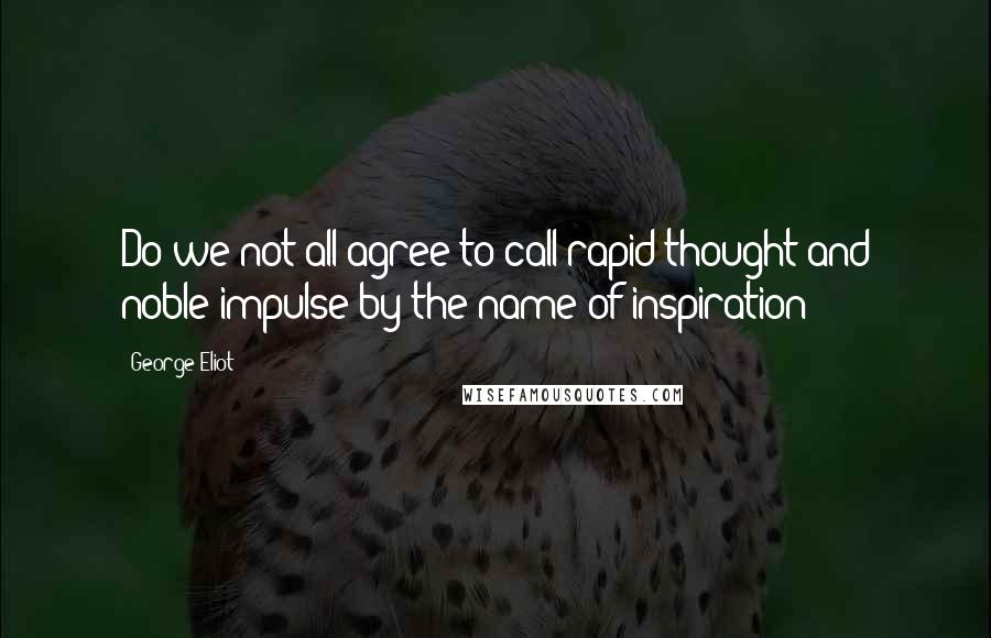 George Eliot Quotes: Do we not all agree to call rapid thought and noble impulse by the name of inspiration?