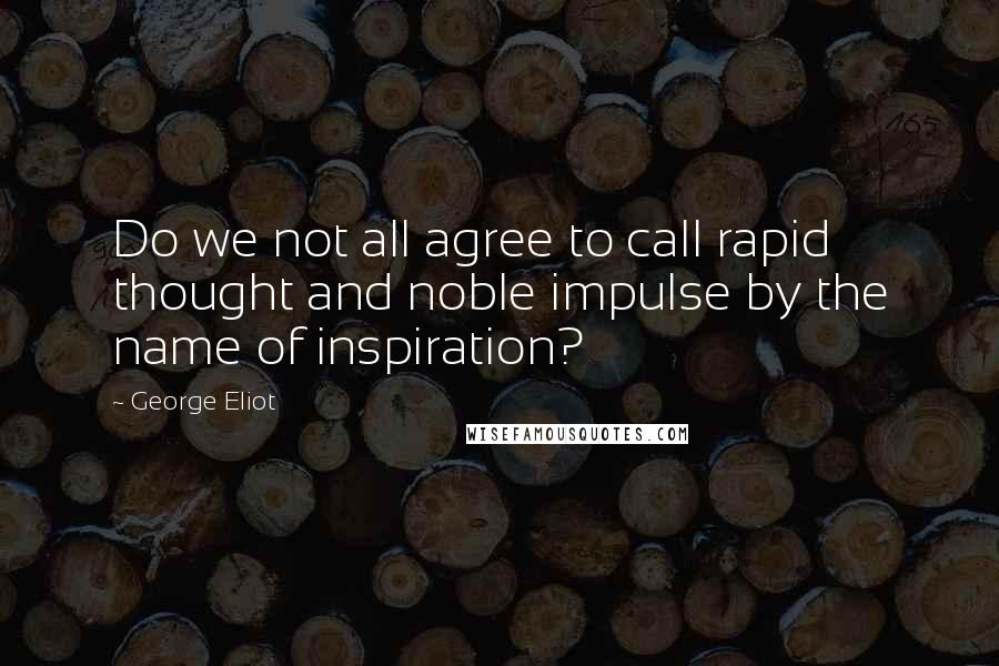 George Eliot Quotes: Do we not all agree to call rapid thought and noble impulse by the name of inspiration?