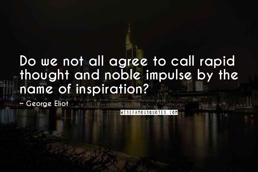 George Eliot Quotes: Do we not all agree to call rapid thought and noble impulse by the name of inspiration?