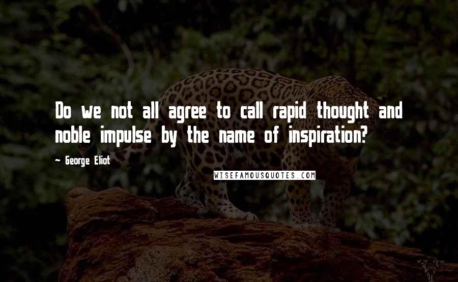 George Eliot Quotes: Do we not all agree to call rapid thought and noble impulse by the name of inspiration?