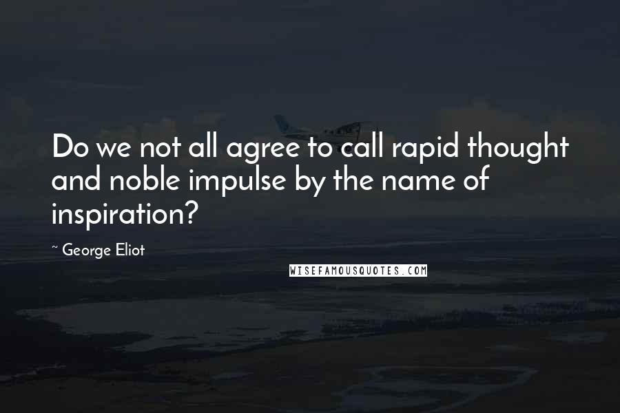 George Eliot Quotes: Do we not all agree to call rapid thought and noble impulse by the name of inspiration?