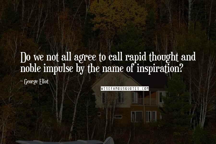 George Eliot Quotes: Do we not all agree to call rapid thought and noble impulse by the name of inspiration?