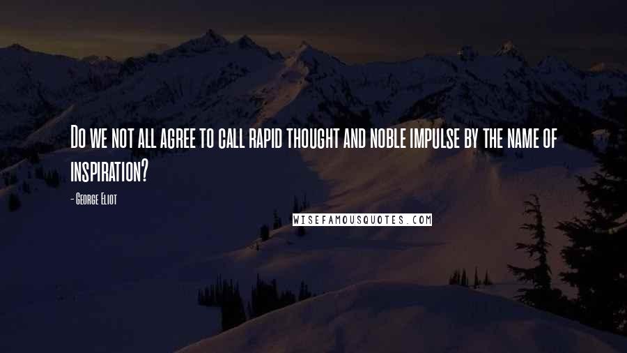 George Eliot Quotes: Do we not all agree to call rapid thought and noble impulse by the name of inspiration?