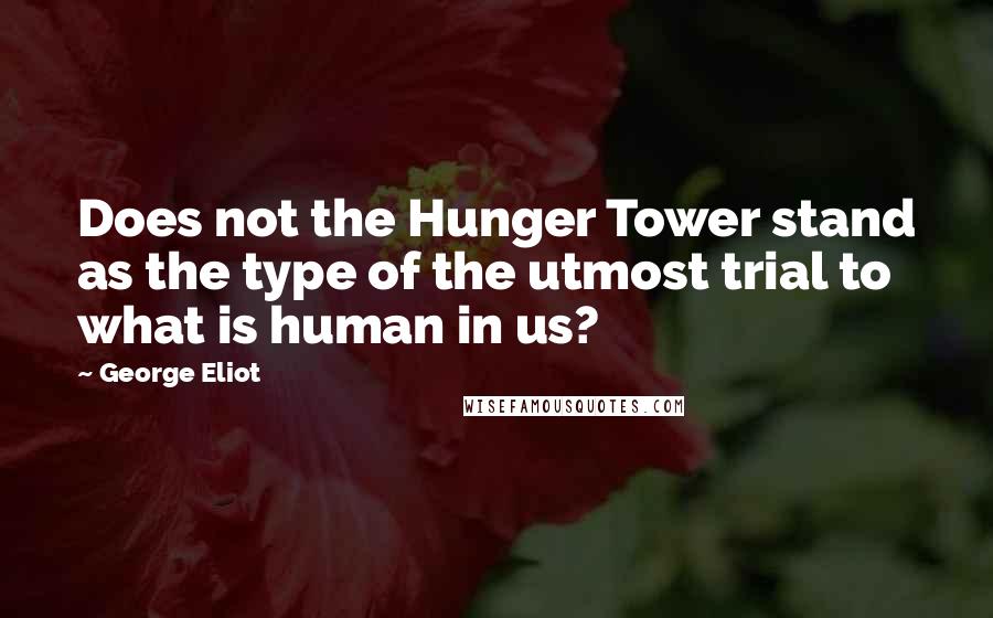 George Eliot Quotes: Does not the Hunger Tower stand as the type of the utmost trial to what is human in us?