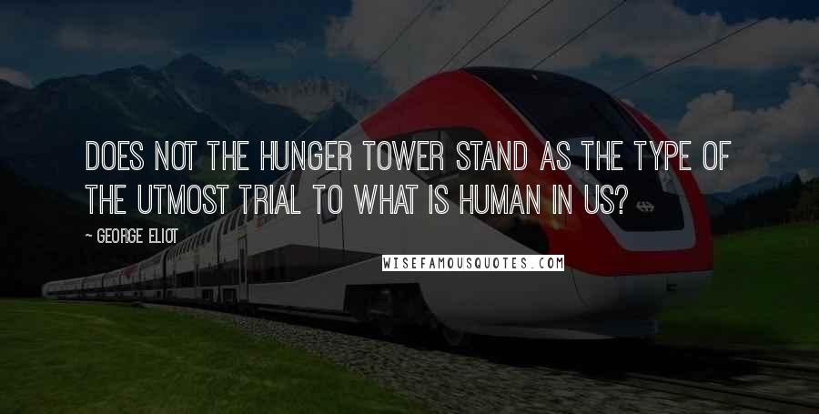 George Eliot Quotes: Does not the Hunger Tower stand as the type of the utmost trial to what is human in us?