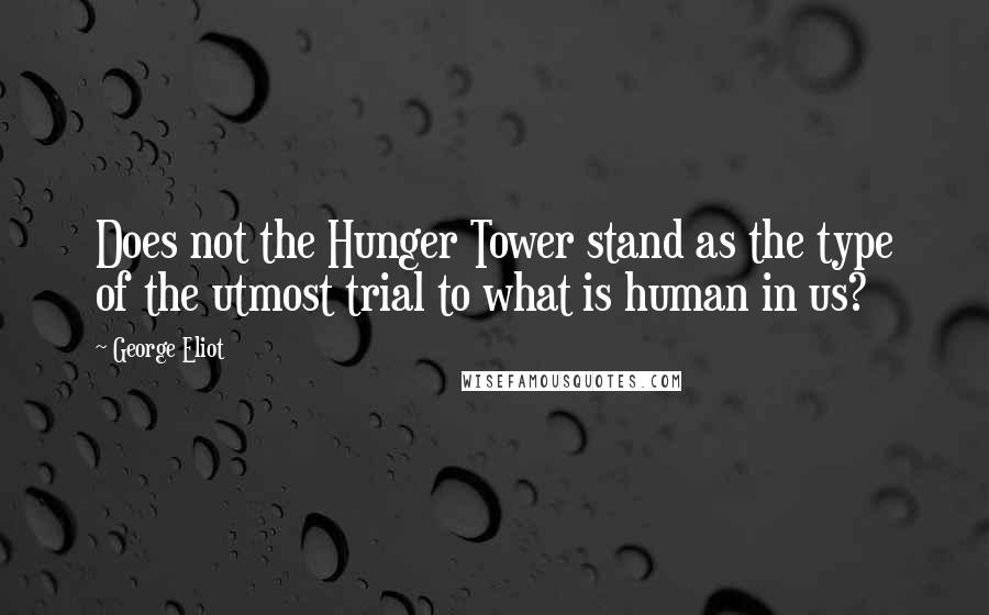 George Eliot Quotes: Does not the Hunger Tower stand as the type of the utmost trial to what is human in us?