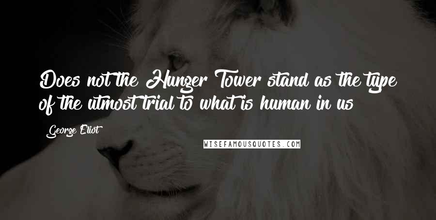 George Eliot Quotes: Does not the Hunger Tower stand as the type of the utmost trial to what is human in us?