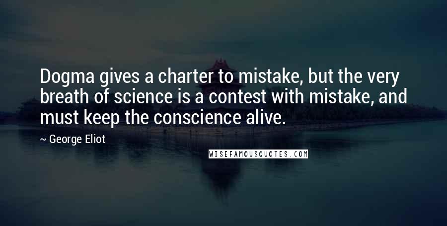 George Eliot Quotes: Dogma gives a charter to mistake, but the very breath of science is a contest with mistake, and must keep the conscience alive.