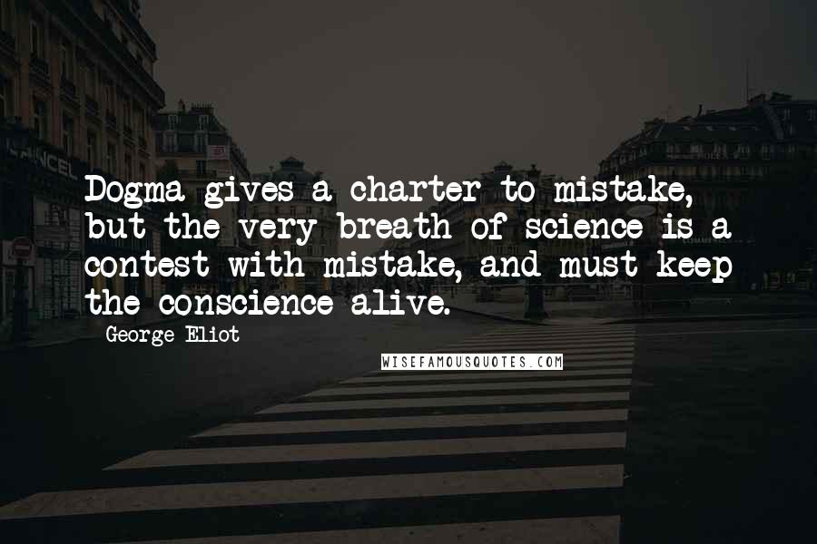 George Eliot Quotes: Dogma gives a charter to mistake, but the very breath of science is a contest with mistake, and must keep the conscience alive.