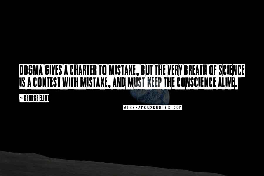 George Eliot Quotes: Dogma gives a charter to mistake, but the very breath of science is a contest with mistake, and must keep the conscience alive.