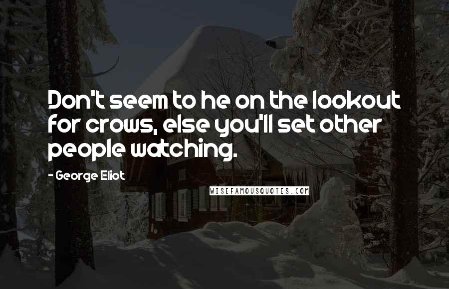 George Eliot Quotes: Don't seem to he on the lookout for crows, else you'll set other people watching.
