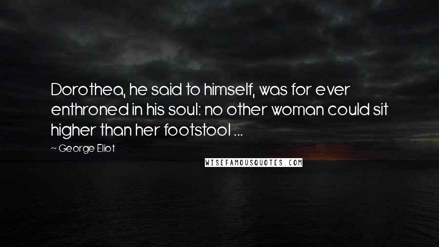 George Eliot Quotes: Dorothea, he said to himself, was for ever enthroned in his soul: no other woman could sit higher than her footstool ...