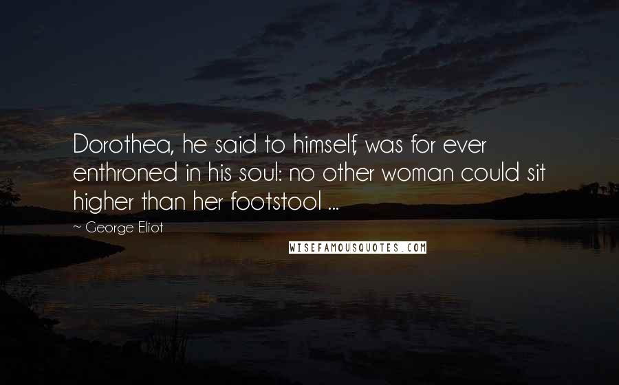 George Eliot Quotes: Dorothea, he said to himself, was for ever enthroned in his soul: no other woman could sit higher than her footstool ...