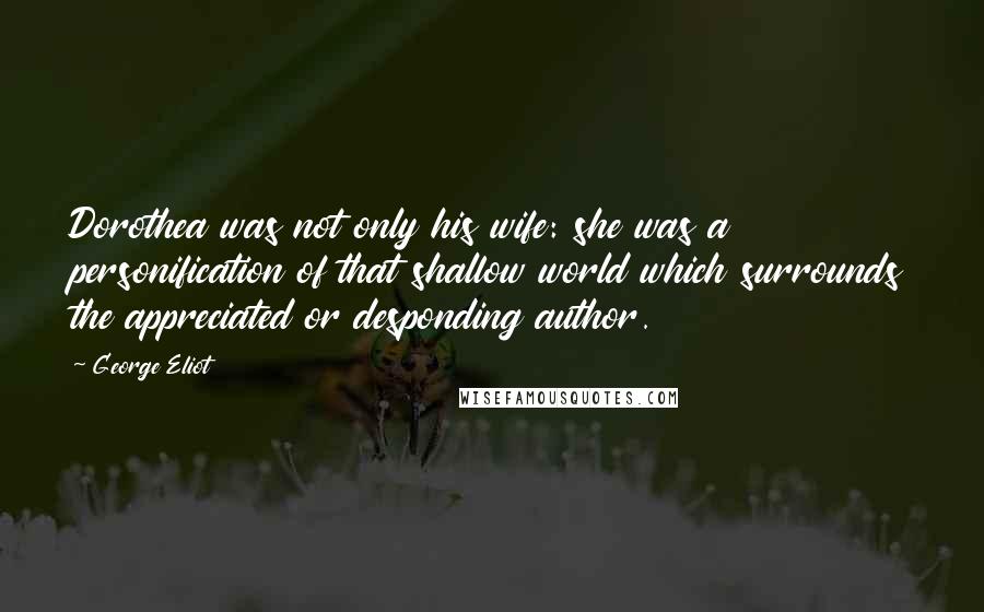 George Eliot Quotes: Dorothea was not only his wife: she was a personification of that shallow world which surrounds the appreciated or desponding author.