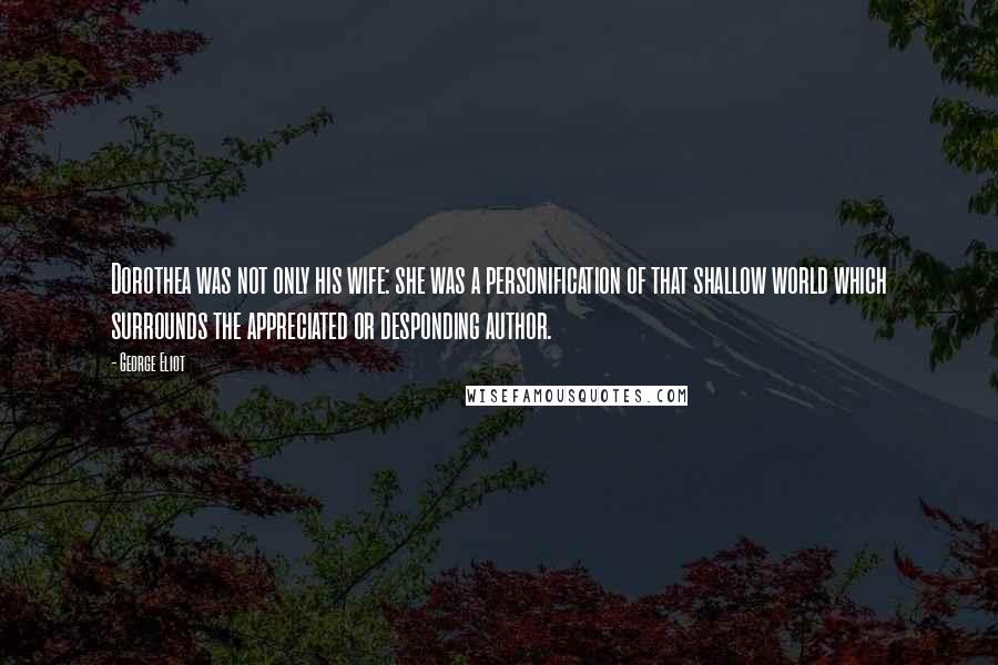 George Eliot Quotes: Dorothea was not only his wife: she was a personification of that shallow world which surrounds the appreciated or desponding author.