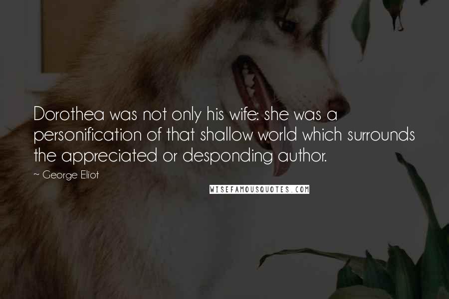 George Eliot Quotes: Dorothea was not only his wife: she was a personification of that shallow world which surrounds the appreciated or desponding author.