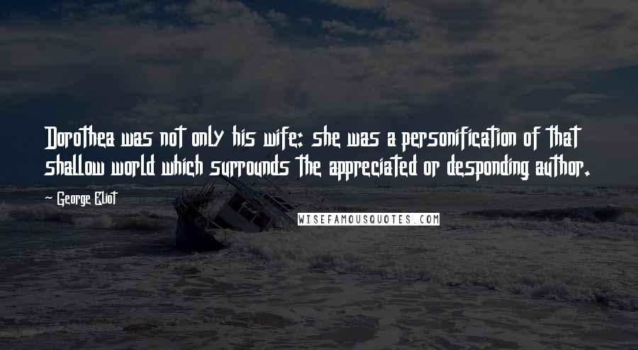 George Eliot Quotes: Dorothea was not only his wife: she was a personification of that shallow world which surrounds the appreciated or desponding author.