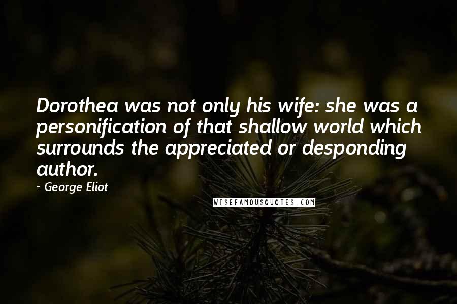 George Eliot Quotes: Dorothea was not only his wife: she was a personification of that shallow world which surrounds the appreciated or desponding author.