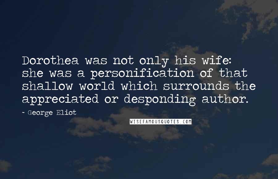 George Eliot Quotes: Dorothea was not only his wife: she was a personification of that shallow world which surrounds the appreciated or desponding author.