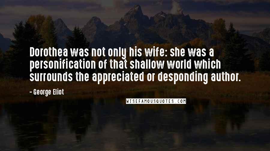 George Eliot Quotes: Dorothea was not only his wife: she was a personification of that shallow world which surrounds the appreciated or desponding author.