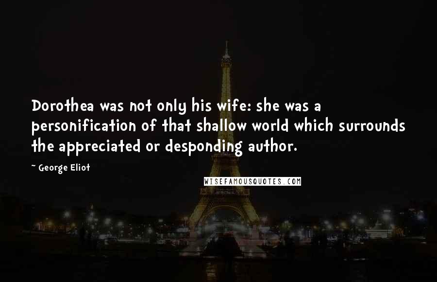 George Eliot Quotes: Dorothea was not only his wife: she was a personification of that shallow world which surrounds the appreciated or desponding author.