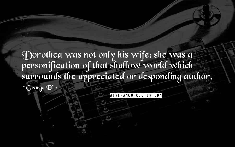 George Eliot Quotes: Dorothea was not only his wife: she was a personification of that shallow world which surrounds the appreciated or desponding author.