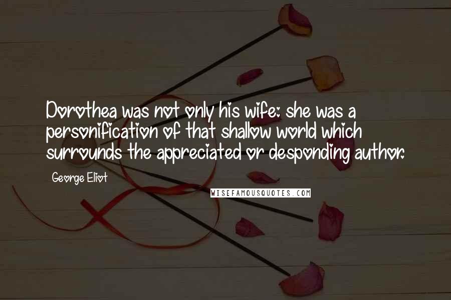 George Eliot Quotes: Dorothea was not only his wife: she was a personification of that shallow world which surrounds the appreciated or desponding author.