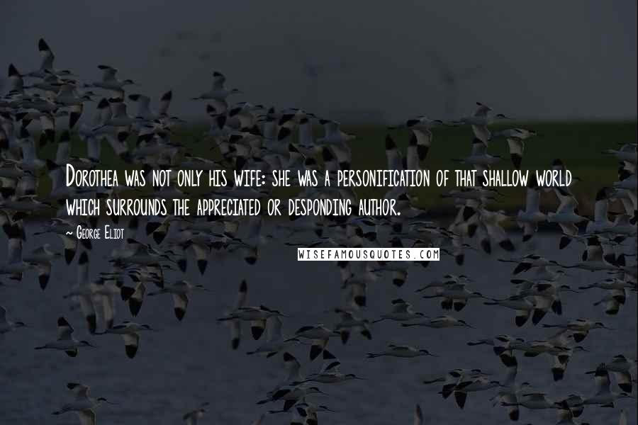 George Eliot Quotes: Dorothea was not only his wife: she was a personification of that shallow world which surrounds the appreciated or desponding author.